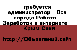 требуется администратор - Все города Работа » Заработок в интернете   . Крым,Саки